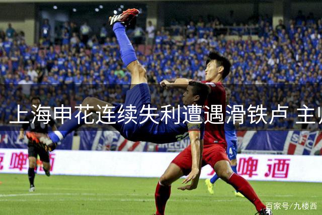 上海申花连续失利遭遇滑铁卢 主帅斯卢茨基黯然下课