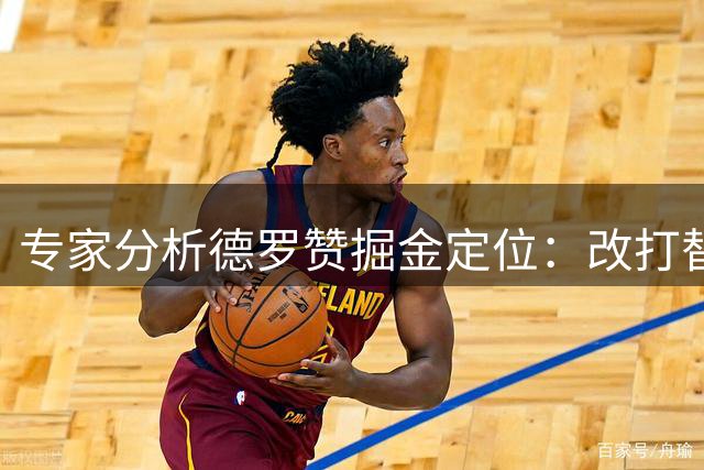 专家分析德罗赞掘金定位：改打替补或成生涯转折点