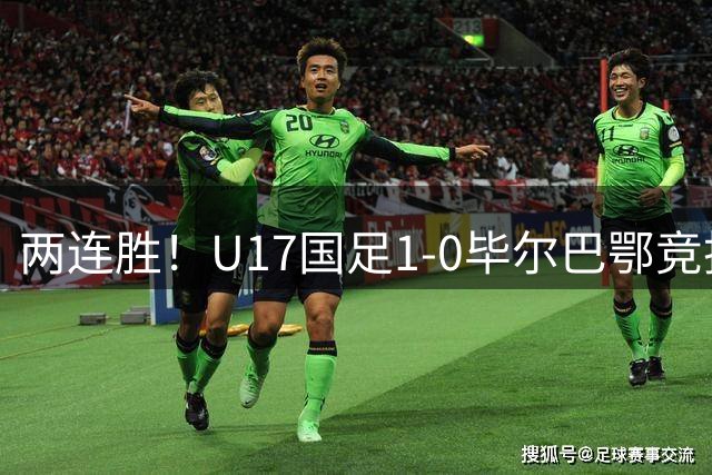 两连胜！U17国足1-0毕尔巴鄂竞技U17 程晟涵连场破门