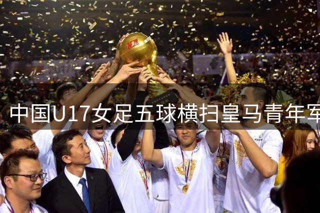 中国U17女足五球横扫皇马青年军 明日之星杯迎首胜