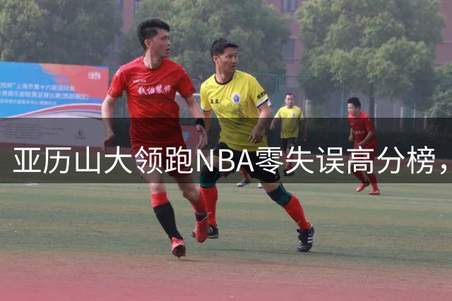 亚历山大领跑NBA零失误高分榜，近10年24场30+表现惊人