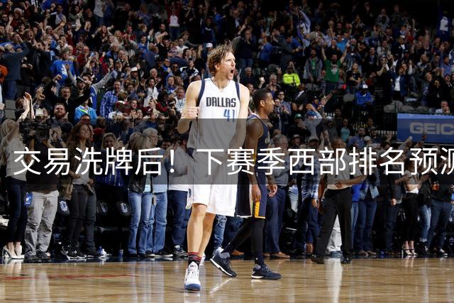 交易洗牌后！下赛季西部排名预测：火箭第3、湖人第5！