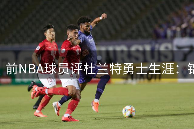 前NBA球员评杜兰特勇士生涯：锦上添花而非雪中送炭