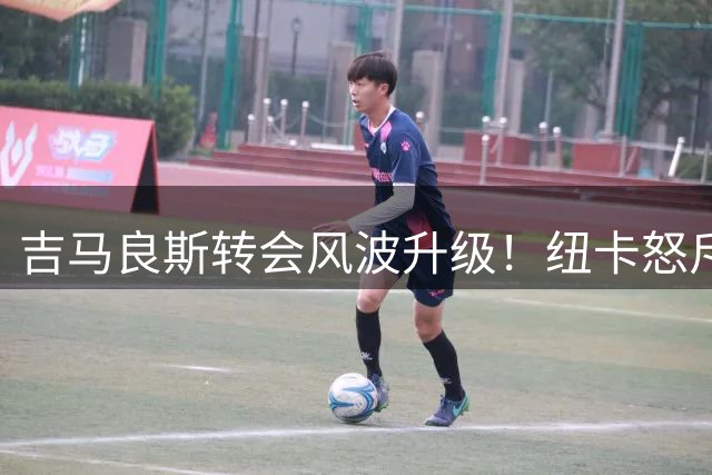 吉马良斯转会风波升级！纽卡怒斥阿森纳违规操作，8000万镑成谈判底线
