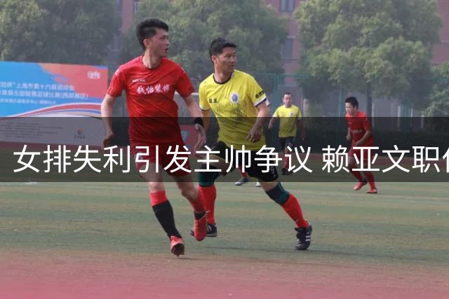 女排失利引发主帅争议 赖亚文职位与待遇引关注