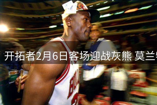 开拓者2月6日客场迎战灰熊 莫兰特将首度重返孟菲斯