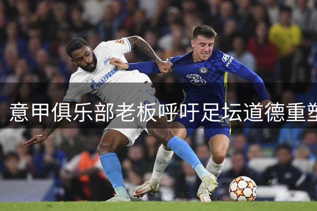 意甲俱乐部老板呼吁足坛道德重塑 全面改革迫在眉睫
