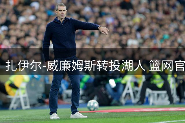 扎伊尔-威廉姆斯转投湖人 篮网官方发文深情告别