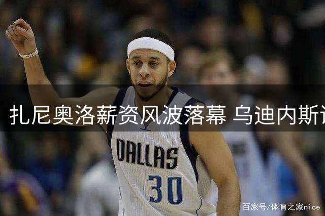 扎尼奥洛薪资风波落幕 乌迪内斯谨慎迎接"问题天才"归队