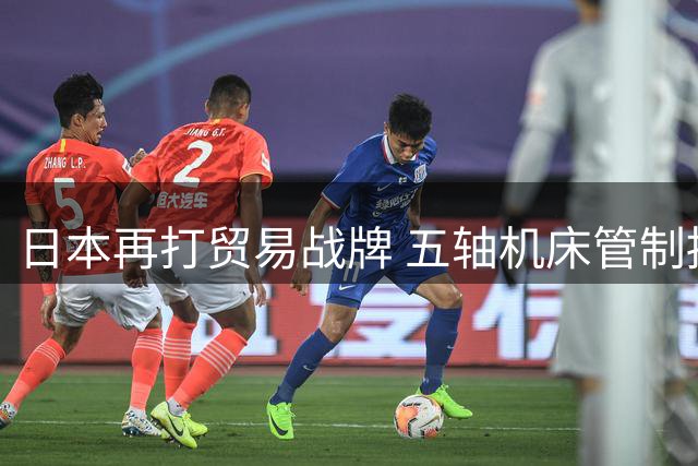 日本再打贸易战牌 五轴机床管制损人不利己