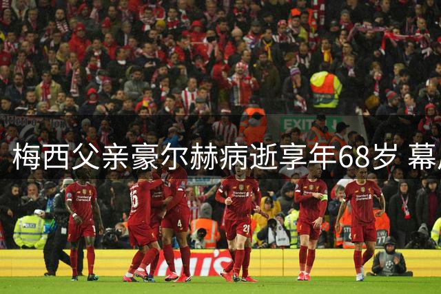 梅西父亲豪尔赫病逝享年68岁 幕后英雄用一生成就球王传奇