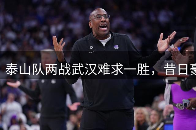 泰山队两战武汉难求一胜，昔日豪门已沦为中超中游？