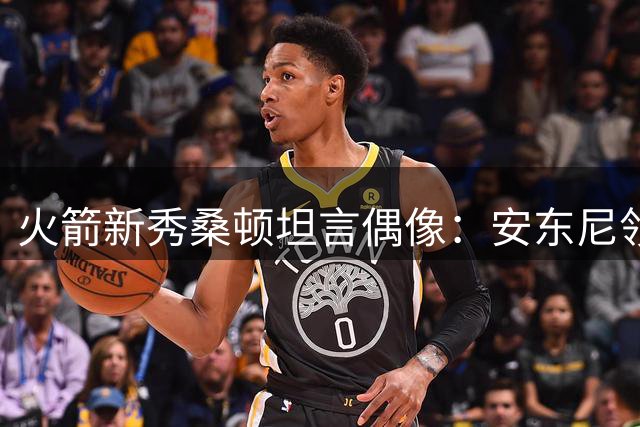 火箭新秀桑顿坦言偶像：安东尼领衔少年时期最爱球星名单