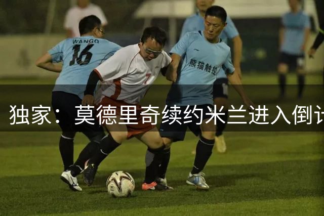 独家：莫德里奇续约米兰进入倒计时 转会专家披露关键细节