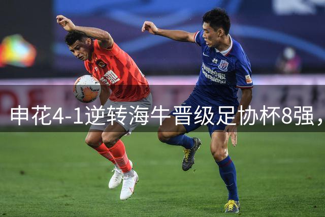 申花4-1逆转海牛晋级足协杯8强，阿苏埃帽子戏法+助攻+伤退