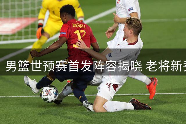 男篮世预赛首发阵容揭晓 老将新秀携手出战黎巴嫩