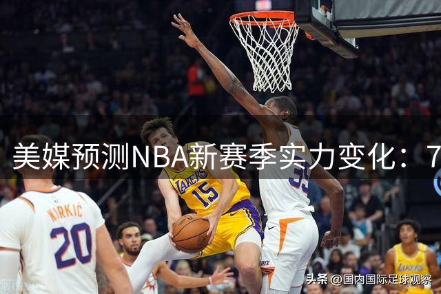美媒预测NBA新赛季实力变化：76人引援获赞，三支热门球队遭质疑