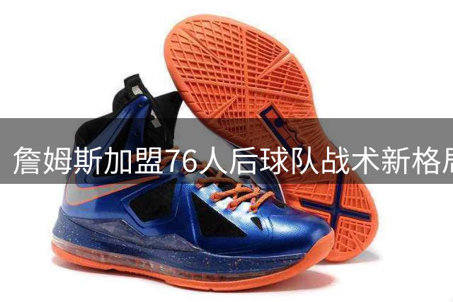 詹姆斯加盟76人后球队战术新格局引热议