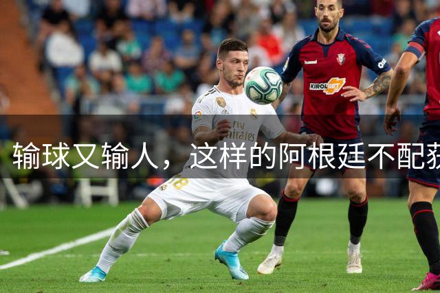 输球又输人，这样的阿根廷不配获得世界杯冠军