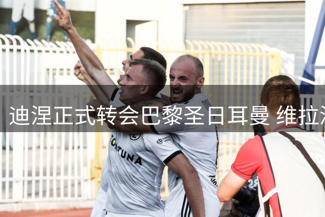 迪涅正式转会巴黎圣日耳曼 维拉深情送别功勋后卫