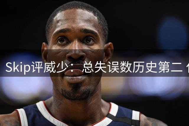 Skip评威少：总失误数历史第二 仅次多打五季的詹姆斯