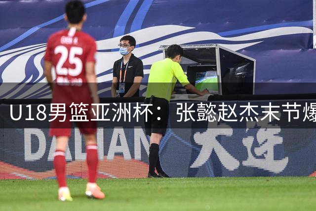 U18男篮亚洲杯：张懿赵杰末节爆发，中国队锁定胜局